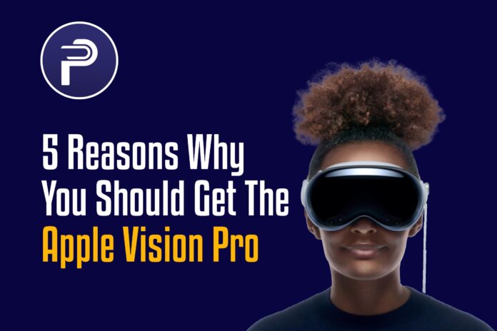 5 Reasons Why You Should Get The Apple Vision Pro